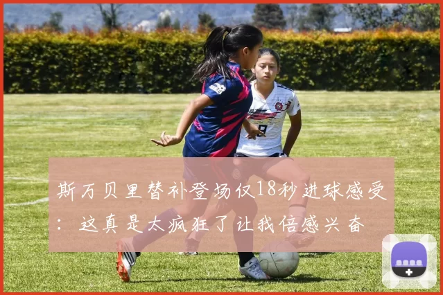 斯万贝里替补登场仅18秒进球感受：这真是太疯狂了让我倍感兴奋