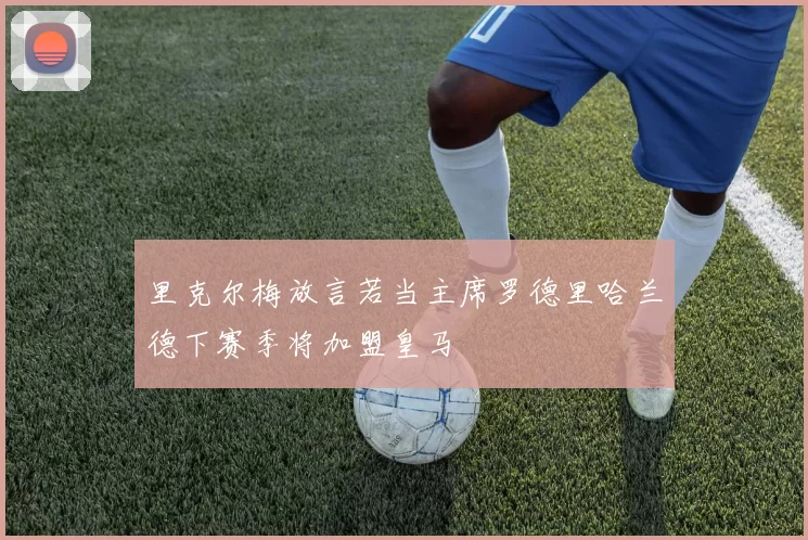 里克尔梅放言若当主席罗德里哈兰德下赛季将加盟皇马