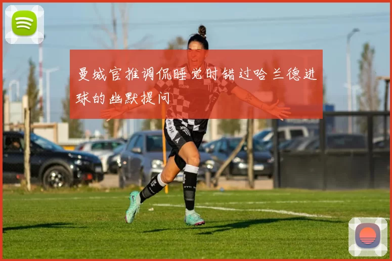 曼城官推调侃睡觉时错过哈兰德进球的幽默提问