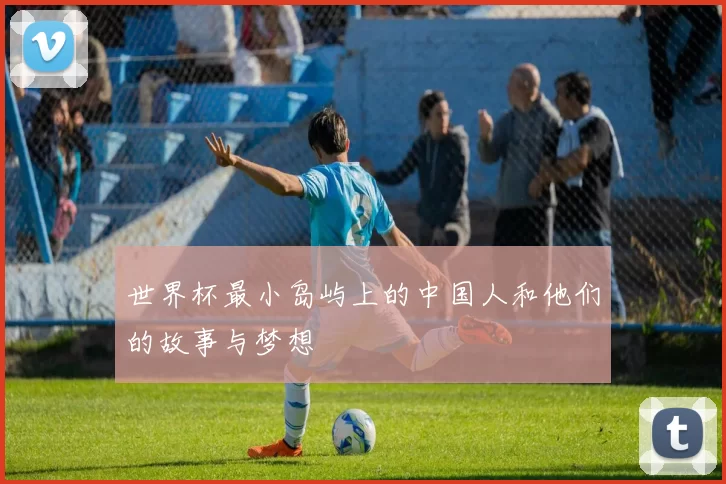 世界杯最小岛屿上的中国人和他们的故事与梦想