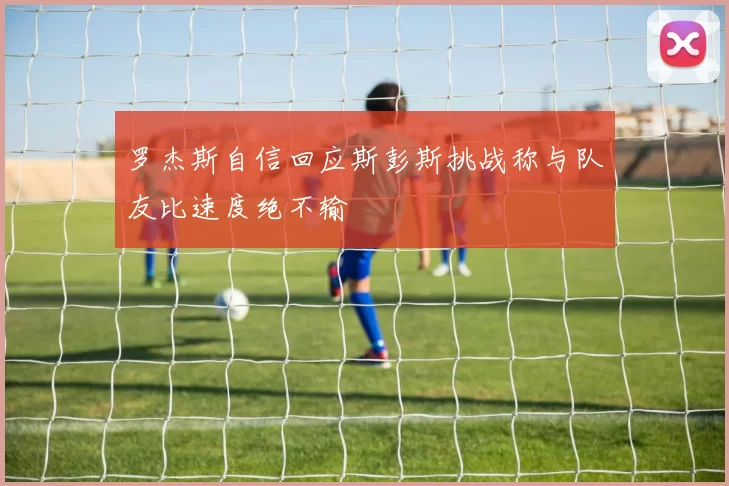 罗杰斯自信回应斯彭斯挑战称与队友比速度绝不输